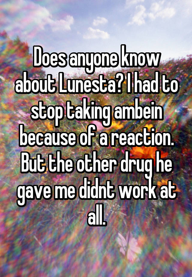 Does anyone know about Lunesta? I had to stop taking ambein because of a reaction. But the other drug he gave me didnt work at all.