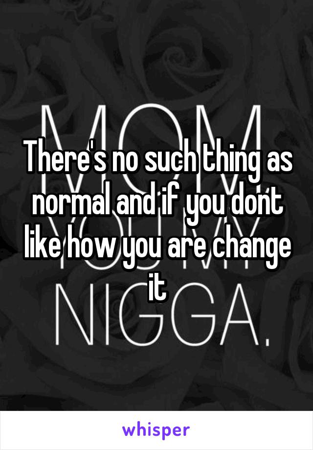 There's no such thing as normal and if you dont like how you are change it