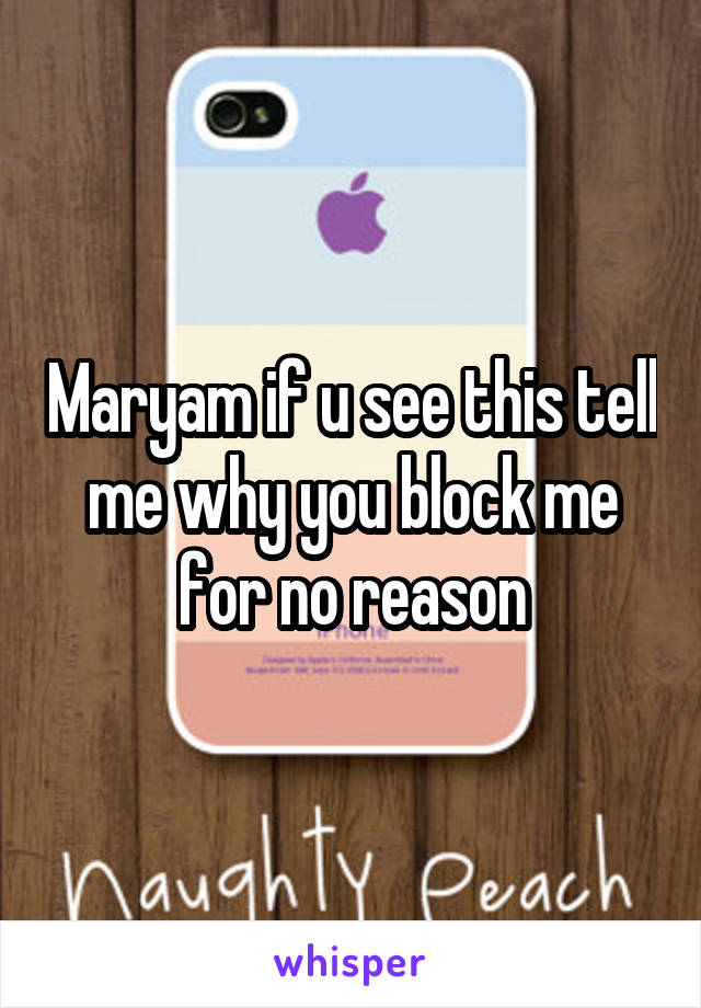 Maryam if u see this tell me why you block me for no reason