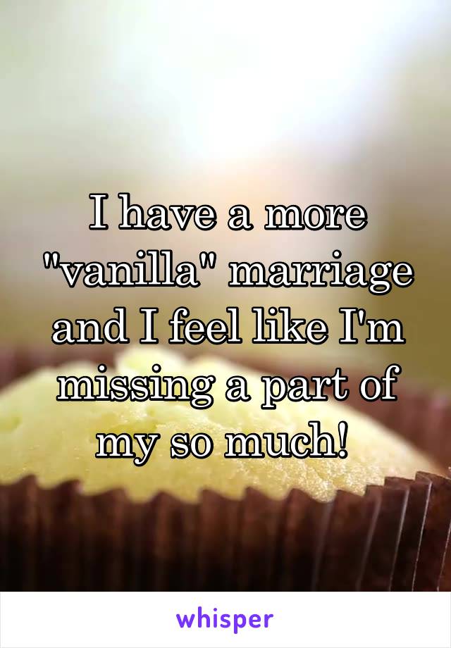 I have a more "vanilla" marriage and I feel like I'm missing a part of my so much! 