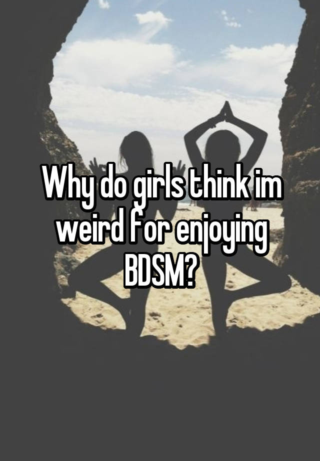 Why do girls think im weird for enjoying BDSM?