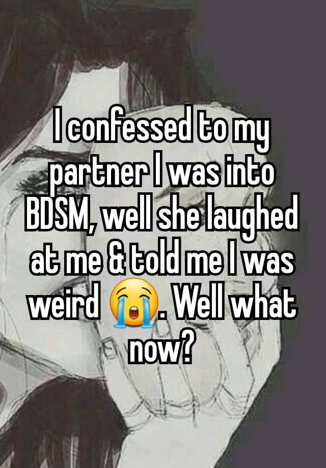 I confessed to my partner I was into BDSM, well she laughed at me & told me I was weird 😭. Well what now?