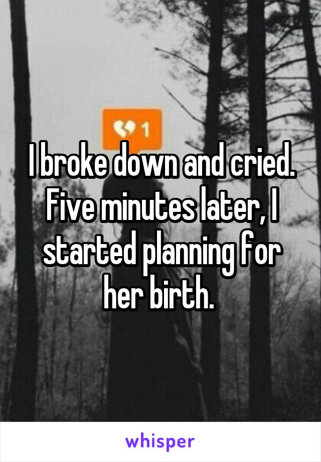 I broke down and cried. Five minutes later, I started planning for her birth. 