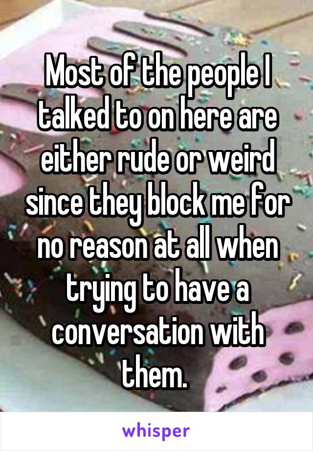 Most of the people I talked to on here are either rude or weird since they block me for no reason at all when trying to have a conversation with them. 