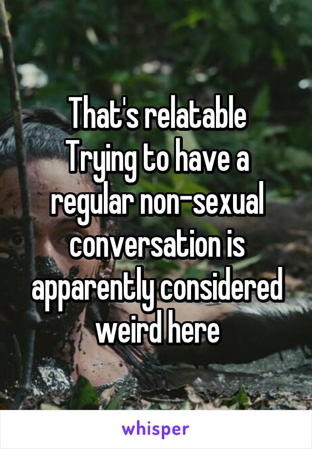 That's relatable
Trying to have a regular non-sexual conversation is apparently considered weird here