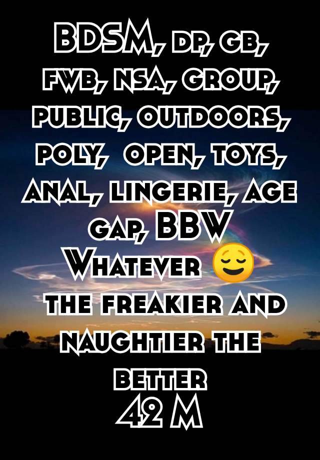 BDSM, dp, gb, fwb, nsa, group, public, outdoors, poly,  open, toys, anal, lingerie, age gap, BBW
Whatever 😌
 the freakier and naughtier the better
42 M