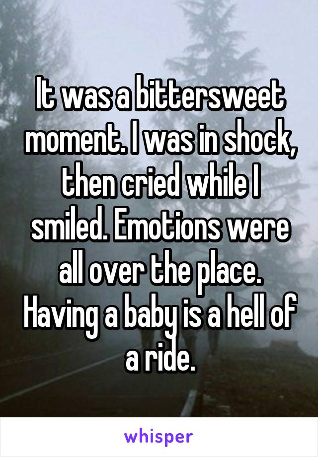 It was a bittersweet moment. I was in shock, then cried while I smiled. Emotions were all over the place. Having a baby is a hell of a ride.