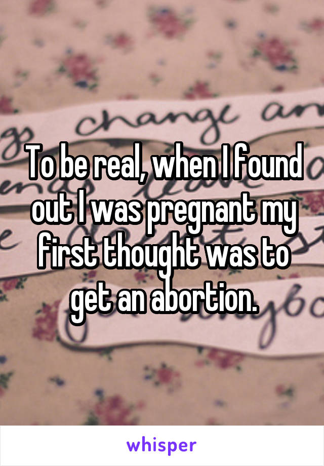 To be real, when I found out I was pregnant my first thought was to get an abortion.