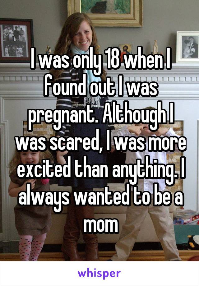 I was only 18 when I found out I was pregnant. Although I was scared, I was more excited than anything. I always wanted to be a mom