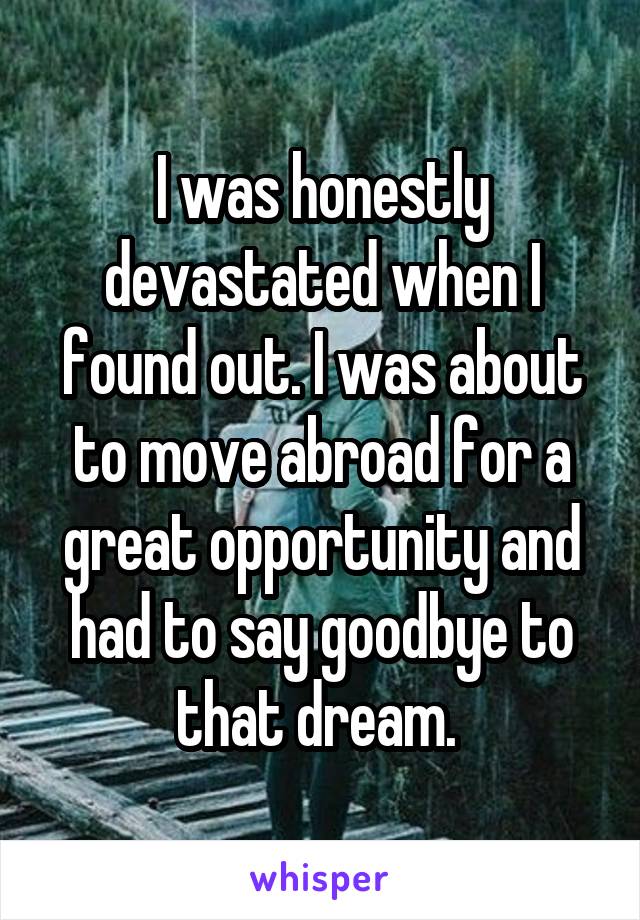 I was honestly devastated when I found out. I was about to move abroad for a great opportunity and had to say goodbye to that dream. 