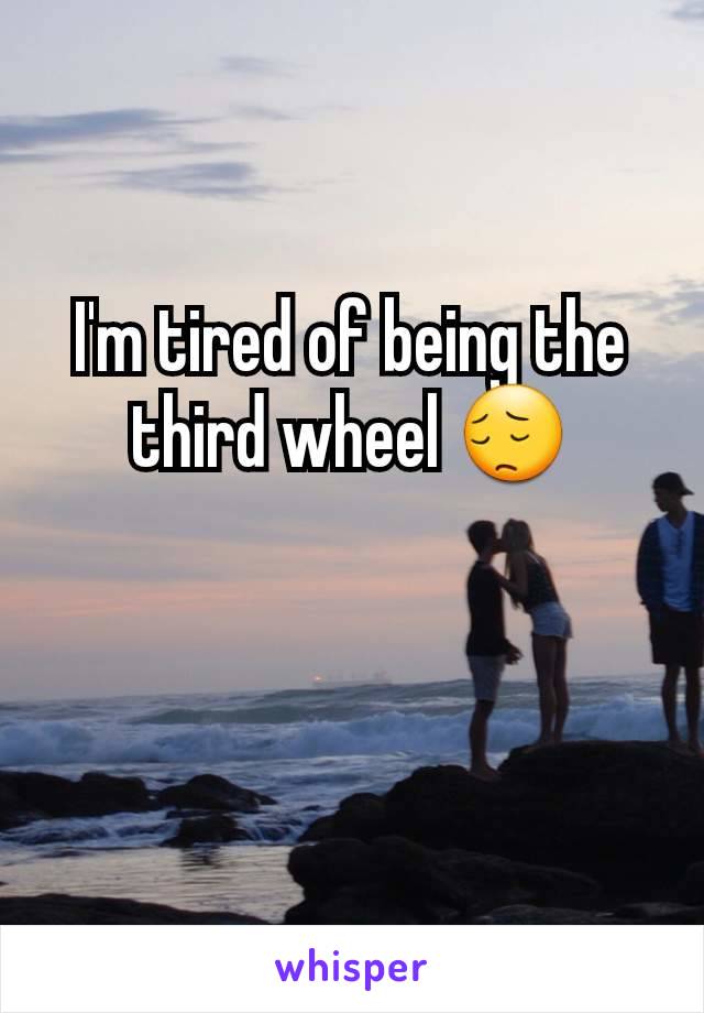 I'm tired of being the third wheel 😔