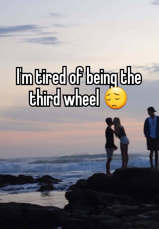 I'm tired of being the third wheel 😔