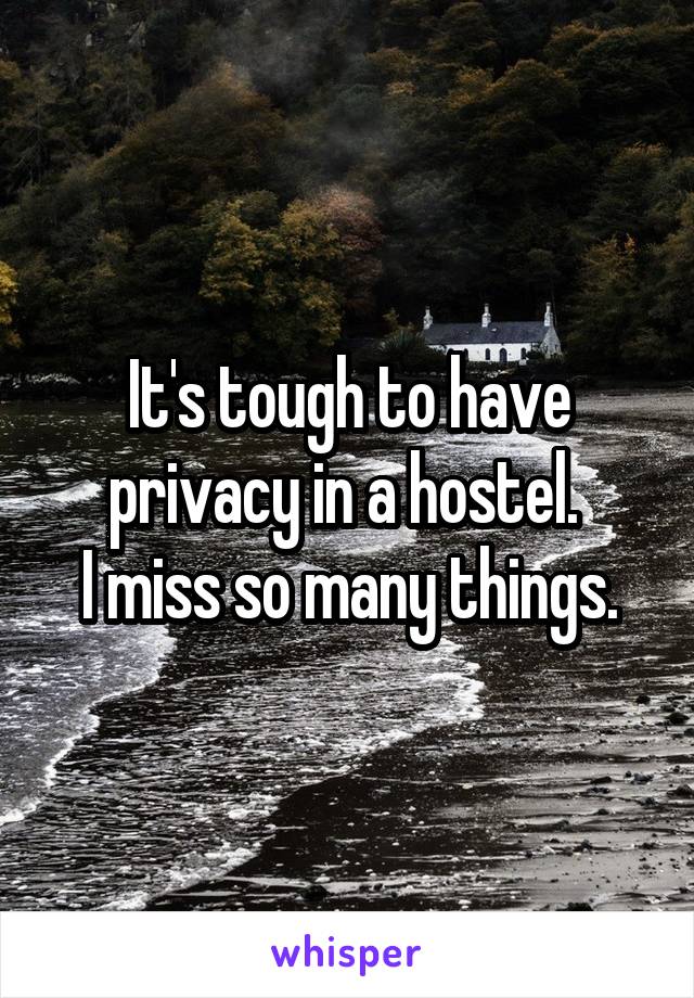 It's tough to have privacy in a hostel. 
I miss so many things.