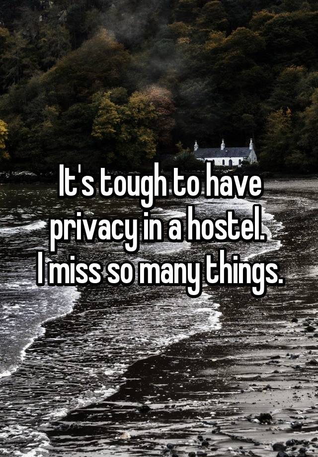 It's tough to have privacy in a hostel. 
I miss so many things.