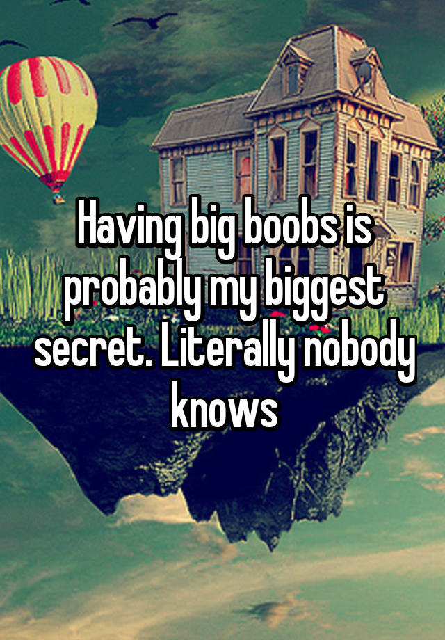 Having big boobs is probably my biggest secret. Literally nobody knows