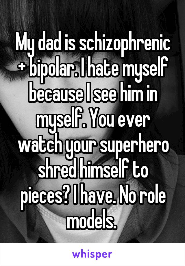 My dad is schizophrenic + bipolar. I hate myself because I see him in myself. You ever watch your superhero shred himself to pieces? I have. No role models. 