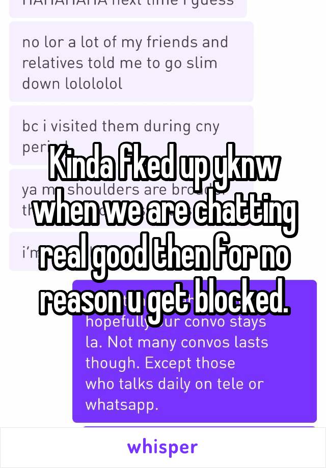 Kinda fked up yknw when we are chatting real good then for no reason u get blocked.