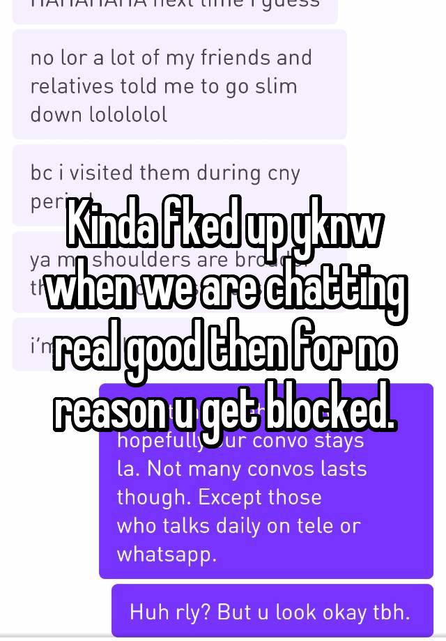 Kinda fked up yknw when we are chatting real good then for no reason u get blocked.