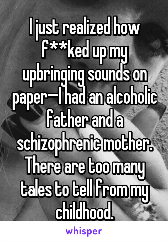 I just realized how f**ked up my upbringing sounds on paper—I had an alcoholic father and a schizophrenic mother. There are too many tales to tell from my childhood.