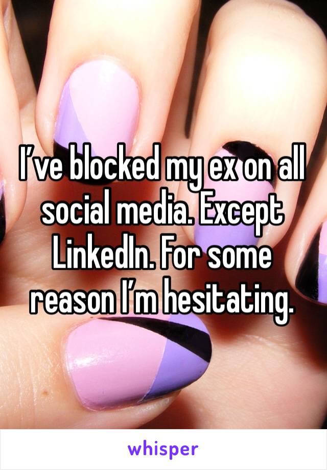 I’ve blocked my ex on all social media. Except LinkedIn. For some reason I’m hesitating. 