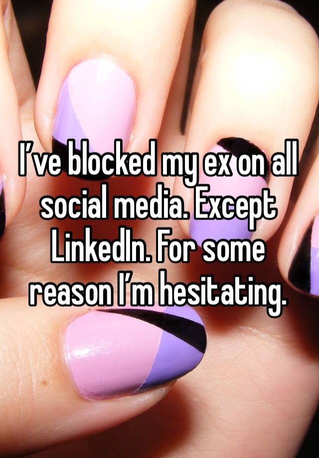 I’ve blocked my ex on all social media. Except LinkedIn. For some reason I’m hesitating. 