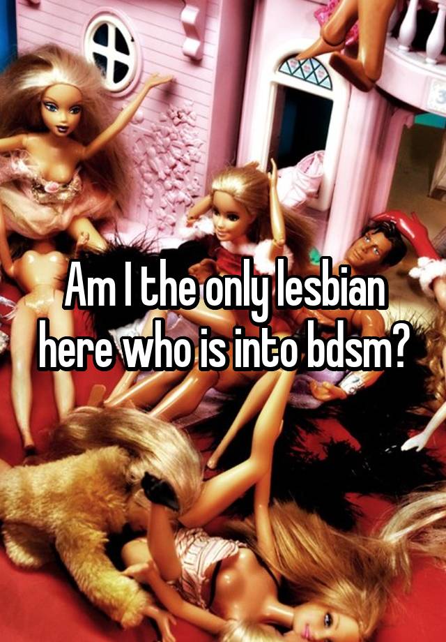 Am I the only lesbian here who is into bdsm?