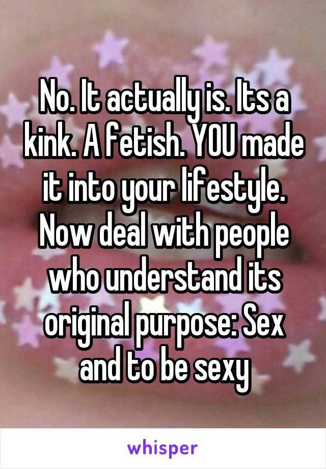 No. It actually is. Its a kink. A fetish. YOU made it into your lifestyle. Now deal with people who understand its original purpose: Sex and to be sexy