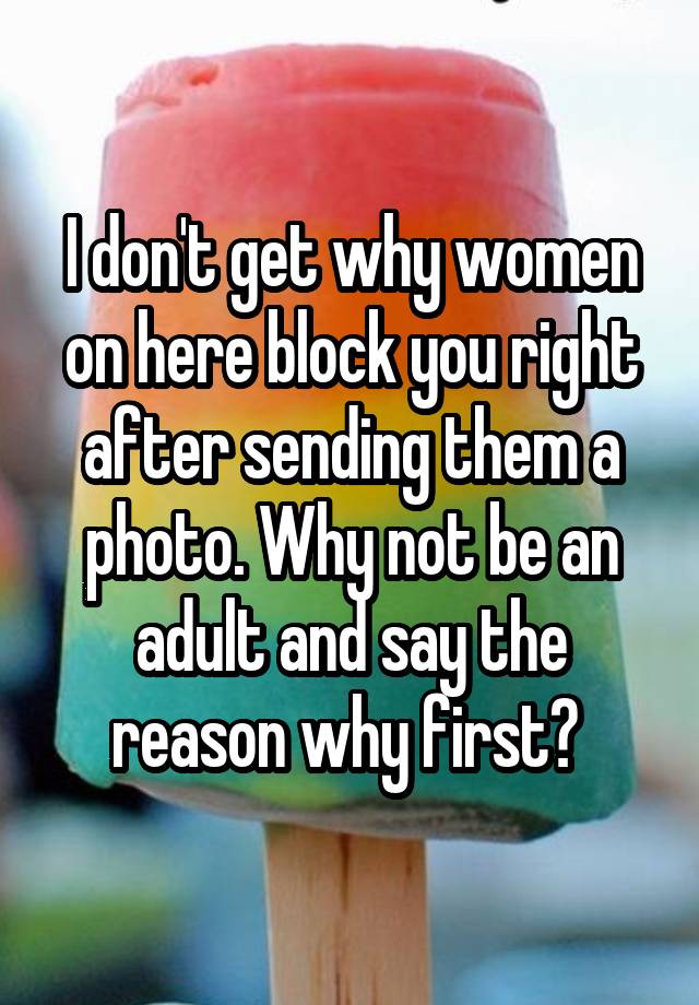 I don't get why women on here block you right after sending them a photo. Why not be an adult and say the reason why first? 