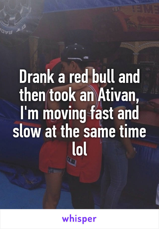 Drank a red bull and then took an Ativan, I'm moving fast and slow at the same time lol