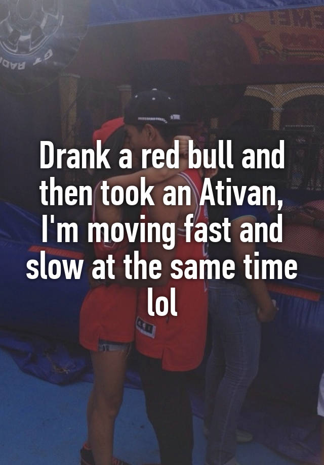 Drank a red bull and then took an Ativan, I'm moving fast and slow at the same time lol