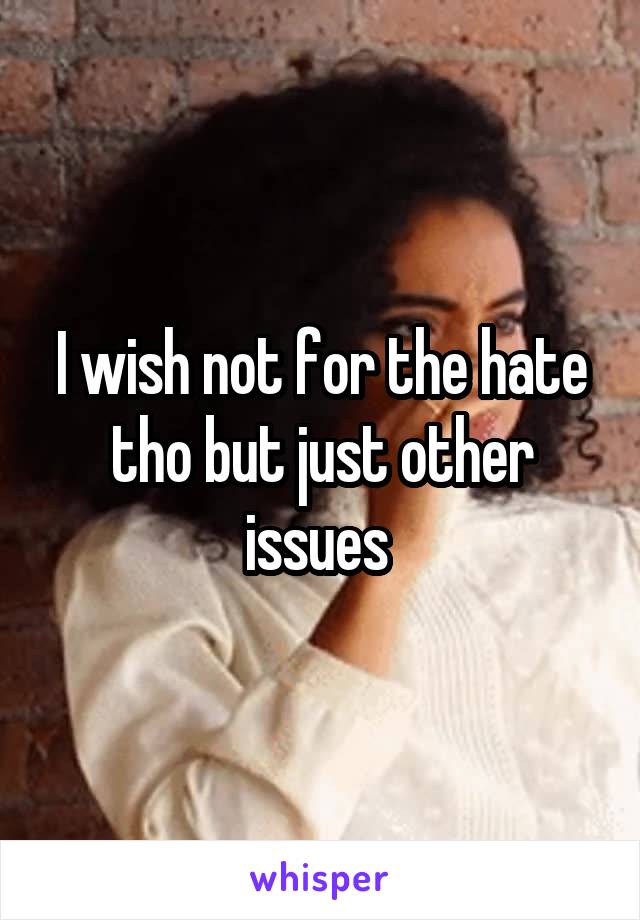 I wish not for the hate tho but just other issues 