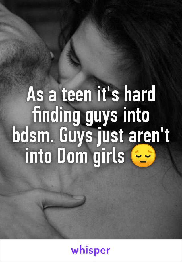 As a teen it's hard finding guys into bdsm. Guys just aren't into Dom girls 😔