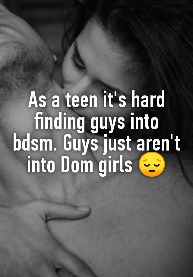 As a teen it's hard finding guys into bdsm. Guys just aren't into Dom girls 😔