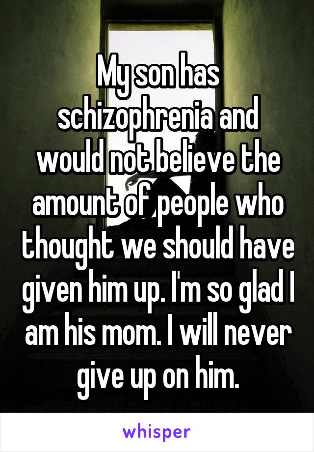My son has schizophrenia and would not believe the amount of people who thought we should have given him up. I'm so glad I am his mom. I will never give up on him.