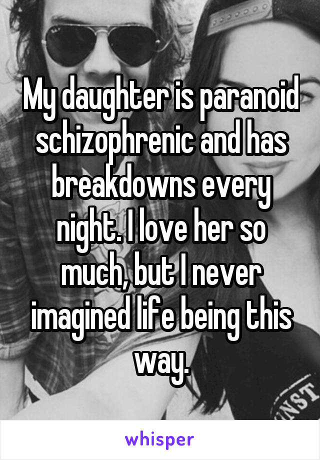 My daughter is paranoid schizophrenic and has breakdowns every night. I love her so much, but I never imagined life being this way.