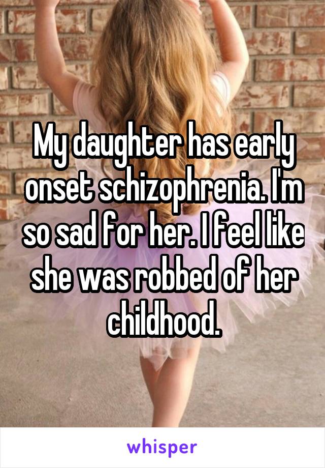 My daughter has early onset schizophrenia. I'm so sad for her. I feel like she was robbed of her childhood.
