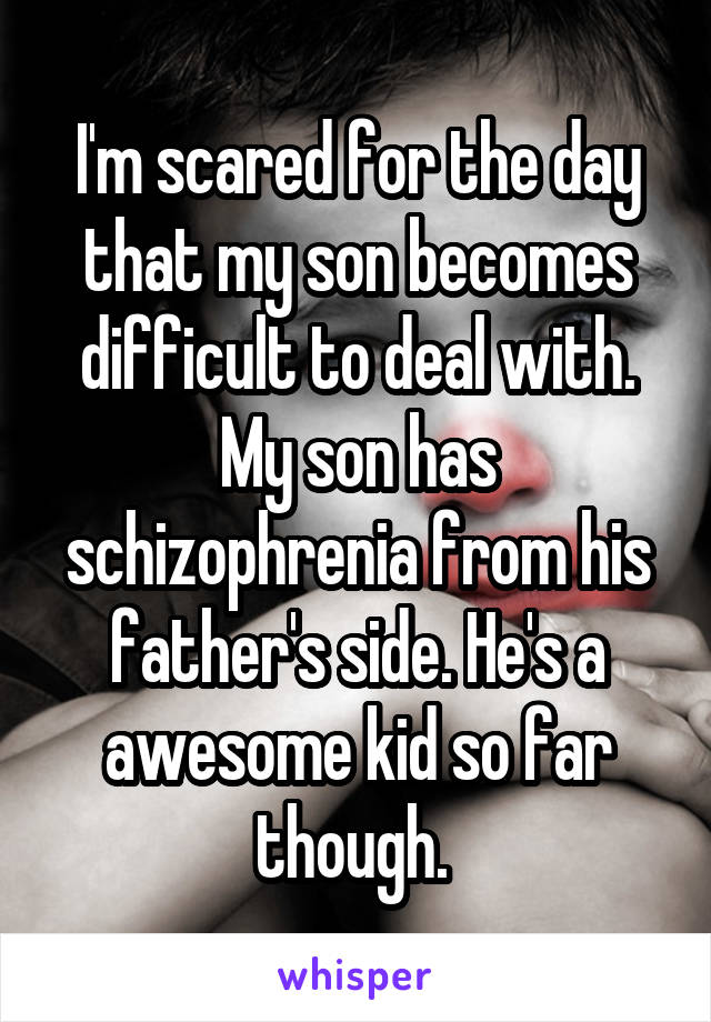 I'm scared for the day that my son becomes difficult to deal with. My son has schizophrenia from his father's side. He's a awesome kid so far though. 