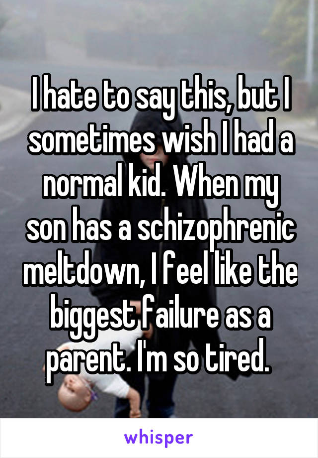 I hate to say this, but I sometimes wish I had a normal kid. When my son has a schizophrenic meltdown, I feel like the biggest failure as a parent. I'm so tired. 