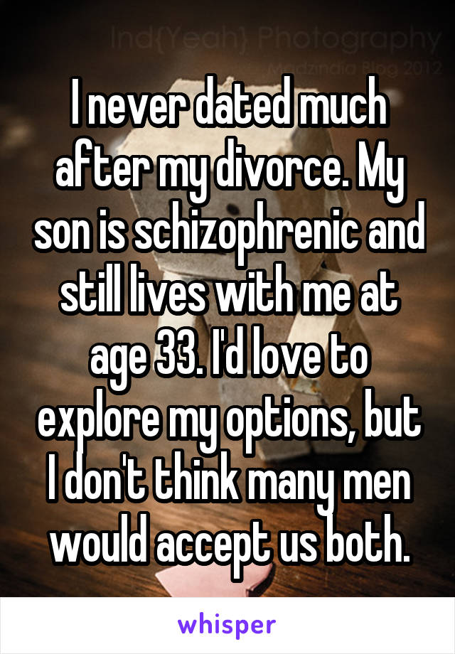 I never dated much after my divorce. My son is schizophrenic and still lives with me at age 33. I'd love to explore my options, but I don't think many men would accept us both.
