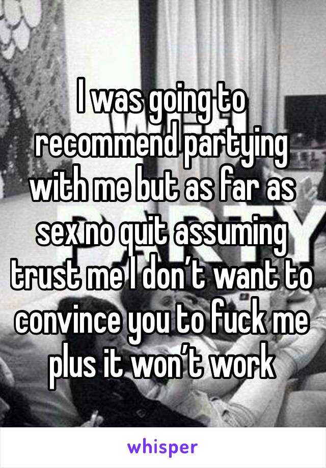 I was going to recommend partying with me but as far as sex no quit assuming trust me I don’t want to convince you to fuck me plus it won’t work 