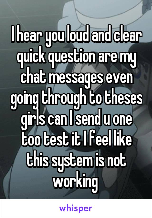 I hear you loud and clear quick question are my chat messages even going through to theses girls can I send u one too test it I feel like this system is not working 