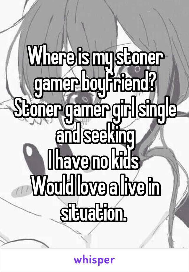 Where is my stoner gamer boyfriend? Stoner gamer girl single and seeking
I have no kids 
Would love a live in situation. 