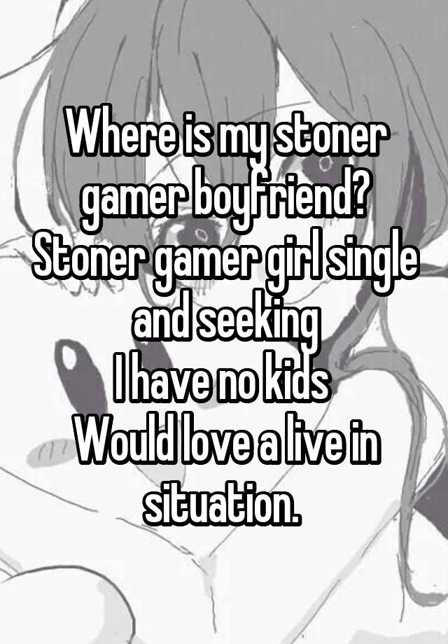 Where is my stoner gamer boyfriend? Stoner gamer girl single and seeking
I have no kids 
Would love a live in situation. 