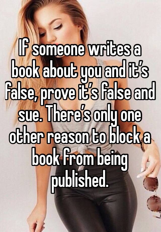 If someone writes a book about you and it’s false, prove it’s false and sue. There’s only one other reason to block a book from being published.