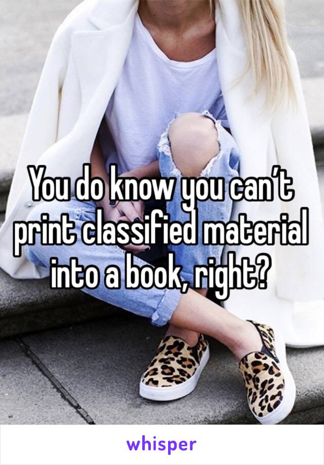 You do know you can’t print classified material into a book, right?