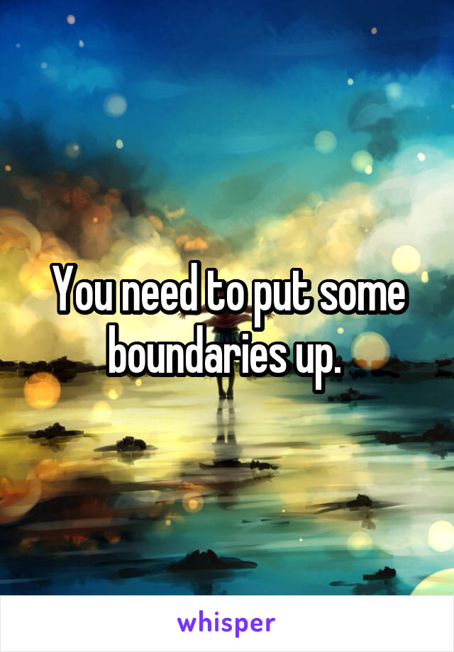 You need to put some boundaries up. 