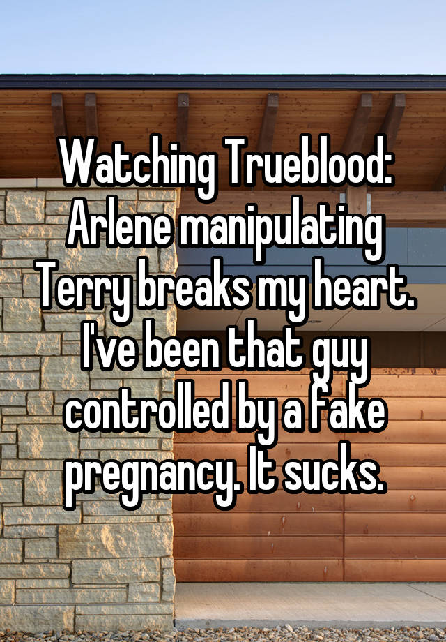 Watching Trueblood: Arlene manipulating Terry breaks my heart. I've been that guy controlled by a fake pregnancy. It sucks.