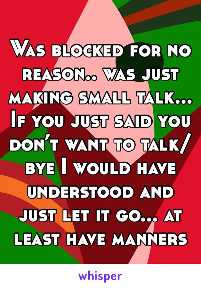 Was blocked for no reason.. was just making small talk... 
If you just said you don’t want to talk/bye I would have understood and just let it go... at least have manners 