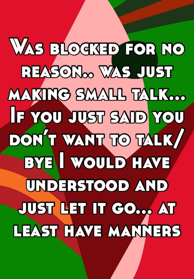 Was blocked for no reason.. was just making small talk... 
If you just said you don’t want to talk/bye I would have understood and just let it go... at least have manners 