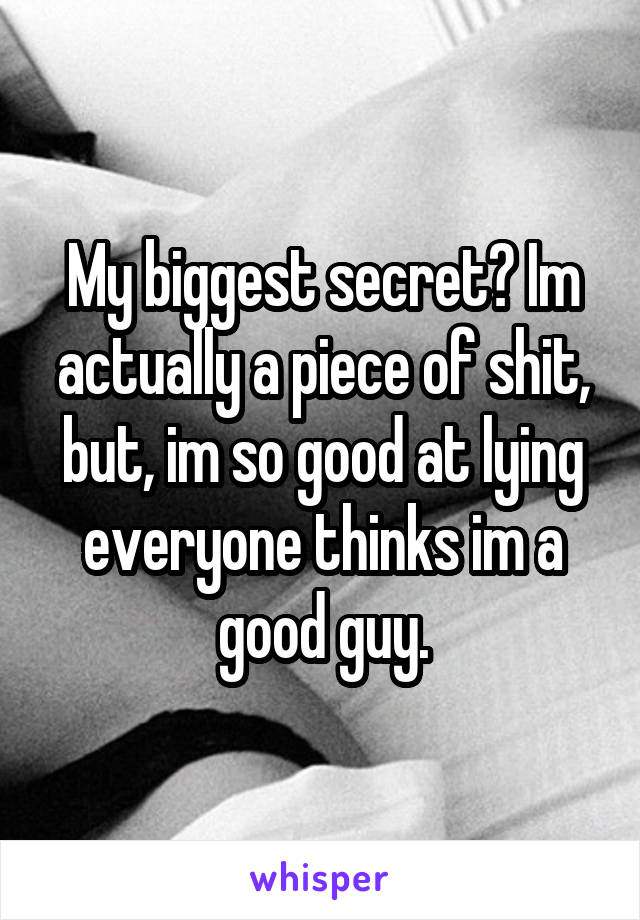 My biggest secret? Im actually a piece of shit, but, im so good at lying everyone thinks im a good guy.